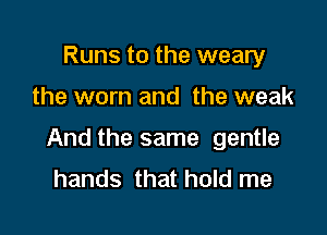 Runs to the weary

the worn and the weak

And the same gentle
hands that hold me