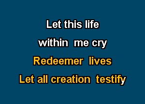 Let this life
within me cry

Redeemer lives

Let all creation testify