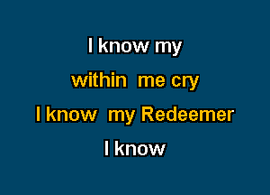 I know my

within me cry

I know my Redeemer

I know