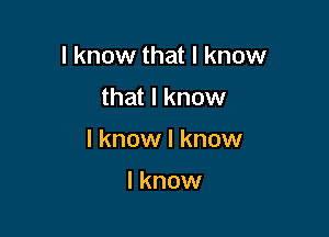 I know that I know

that I know

I know I know

I know
