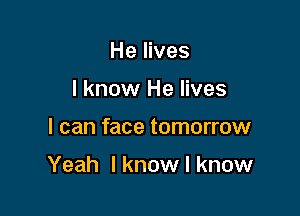 He lives
I know He lives

I can face tomorrow

Yeah I know I know