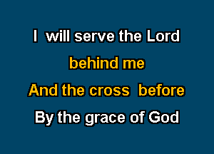I will serve the Lord
behind me

And the cross before

By the grace of God