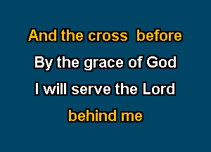 And the cross before

By the grace of God

lwill serve the Lord

behind me