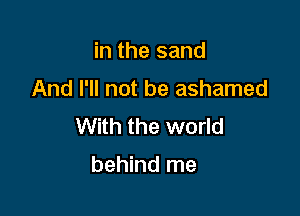 in the sand

And I'll not be ashamed

With the world

behind me