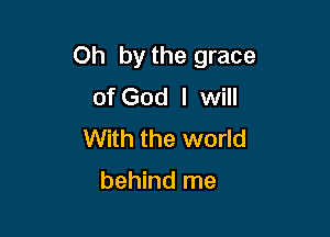 Oh by the grace
of God I will

With the world

behind me