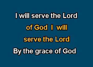 lwill serve the Lord
of God I will

serve the Lord

By the grace of God
