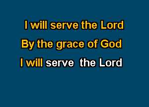 lwill serve the Lord

By the grace of God

I will serve the Lord