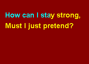 How can I stay strong,
Must I just pretend?