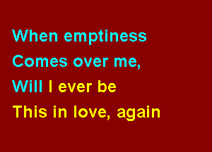 When emptiness
Comes over me,
Will I ever be

This in love, again
