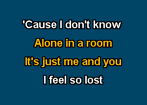 'Cause I don't know

Alone in a room

It's just me and you

I feel so lost