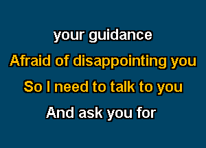 your guidance

Afraid of disappointing you

So I need to talk to you

And ask you for