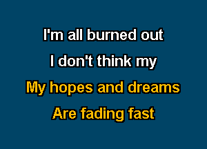 I'm all burned out
I don't think my

My hopes and dreams

Are fading fast