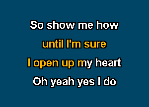 80 show me how

until I'm sure

I open up my heart

Oh yeah yes I do