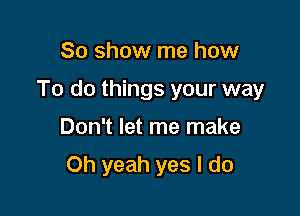 80 show me how
To do things your way

Don't let me make

Oh yeah yes I do