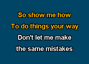 80 show me how

To do things your way

Don't let me make

the same mistakes