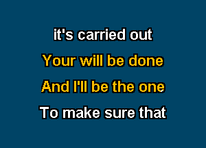 it's carried out
Your will be done
And I'll be the one

To make sure that