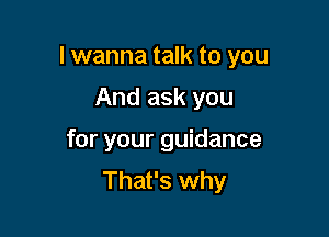 I wanna talk to you

And ask you
for your guidance
That's why