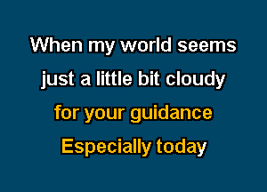 When my world seems
just a little bit cloudy

for your guidance

Especially today