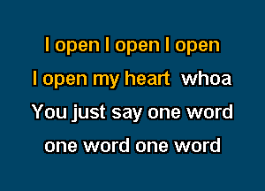 I open I open I open

I open my heart whoa
You just say one word

one word one word