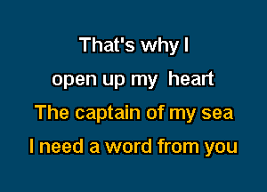 That's why I
open up my heart

The captain of my sea

I need a word from you
