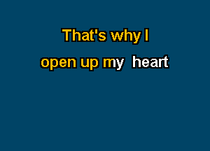 That's why I

open up my heart