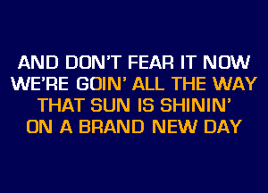 AND DON'T FEAR IT NOW
WE'RE GOIN' ALL THE WAY
THAT SUN IS SHININ'
ON A BRAND NEW DAY