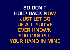 SO DON'T
HOLD BACK NOW
JUST LET GO
OF ALL YOU'VE
EVER KNOWN
YOU CAN PUT
YOUR HAND IN MINE