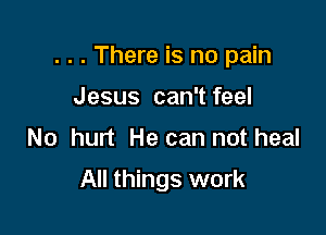 . . . There is no pain

Jesus can'tfeel
No hurt He can not heal

All things work
