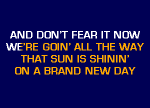 AND DON'T FEAR IT NOW
WE'RE GOIN' ALL THE WAY
THAT SUN IS SHININ'
ON A BRAND NEW DAY