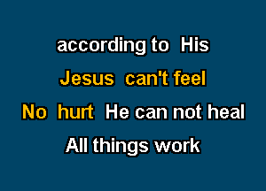 according to His
Jesus can't feel

No hurt He can not heal

All things work