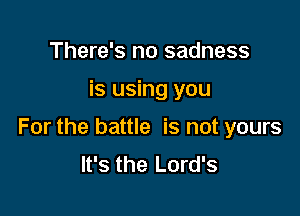 There's no sadness

is using you

For the battle is not yours
It's the Lord's