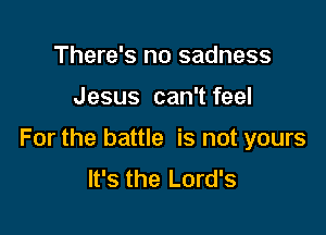 There's no sadness

Jesus can't feel

For the battle is not yours
It's the Lord's