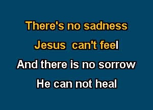 There's no sadness

Jesus can't feel

And there is no sorrow

He can not heal