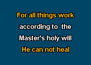 For all things work

according to the

Master's holy will

He can not heal