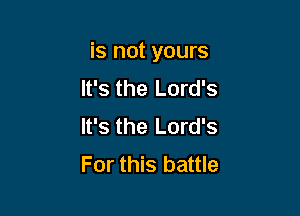 is not yours

It's the Lord's
It's the Lord's
For this battle