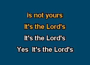 is not yours

It's the Lord's
It's the Lord's
Yes It's the Lord's