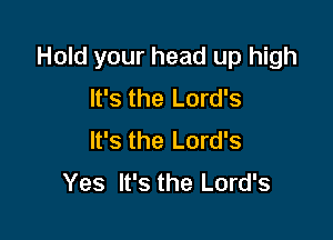Hold your head up high
It's the Lord's

It's the Lord's
Yes It's the Lord's