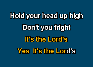 Hold your head up high

Don't you fright
It's the Lord's
Yes It's the Lord's