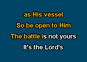 as His vessel

80 be open to Him

The battle is not yours
It's the Lord's
