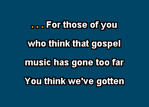 . . . For those of you
who think that gospel

music has gone too far

You think we've gotten