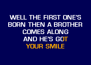 WELL THE FIRST ONE'S
BORN THEN A BROTHER
COMES ALONG
AND HE'S GOT
YOUR SMILE