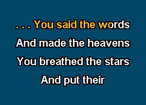 . . . You said the words

And made the heavens

You breathed the stars
And put their