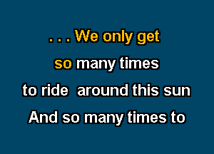 . . . We only get
so many times

to ride around this sun

And so many times to