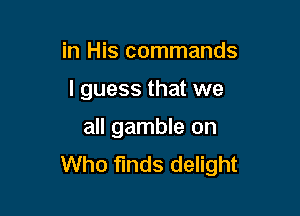in His commands

I guess that we

all gamble on
Who finds delight