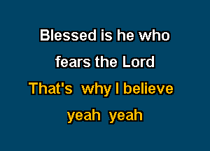 Blessed is he who

fears the Lord

That's why I believe

yeah yeah
