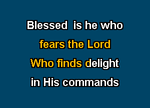 Blessed is he who

fears the Lord

Who funds delight

in His commands