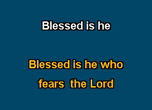 Blessed is he

Blessed is he who

fears the Lord