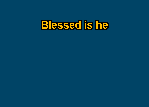 Blessed is he