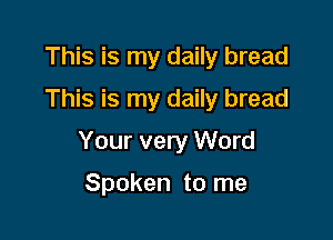 This is my daily bread
This is my daily bread

Your very Word

Spoken to me