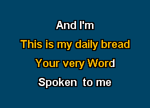 And I'm
This is my daily bread

Your very Word

Spoken to me